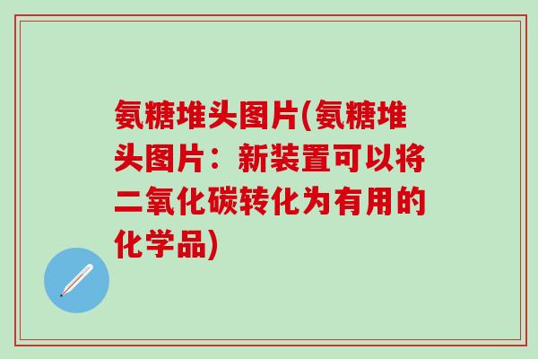 氨糖堆头图片(氨糖堆头图片:新装置可以将二氧化碳转化为有用的化学品)-第1张图片-氨糖科普网 氨糖堆头图片(氨糖堆头图片:新装置可以将二氧化碳转化为有用的化学品)-第1张图片-氨糖科普网