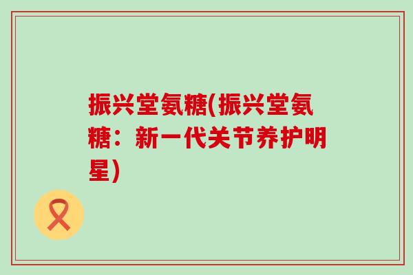 振兴堂氨糖(振兴堂氨糖:新一代关节养护明星)-第1张图片-氨糖科普网 振兴堂氨糖(振兴堂氨糖:新一代关节养护明星)-第1张图片-氨糖科普网