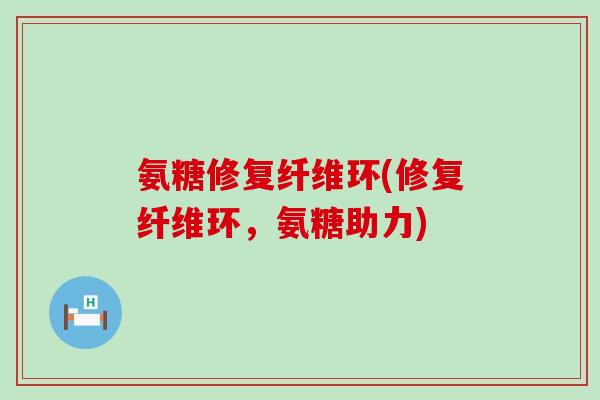 氨糖修复纤维环(修复纤维环，氨糖助力)-第1张图片-氨糖科普网