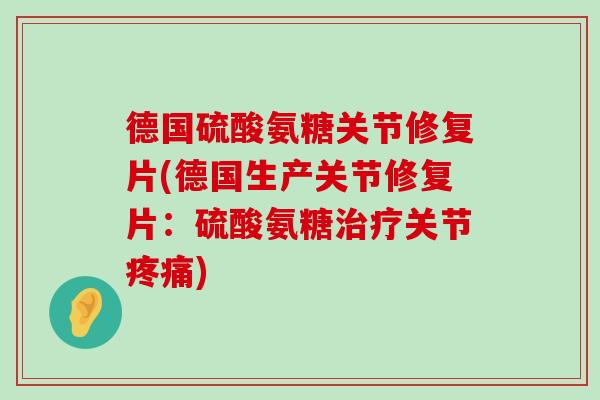 德国硫酸氨糖关节修复片(德国生产关节修复片：硫酸氨糖治疗关节疼痛)-第1张图片-氨糖科普网