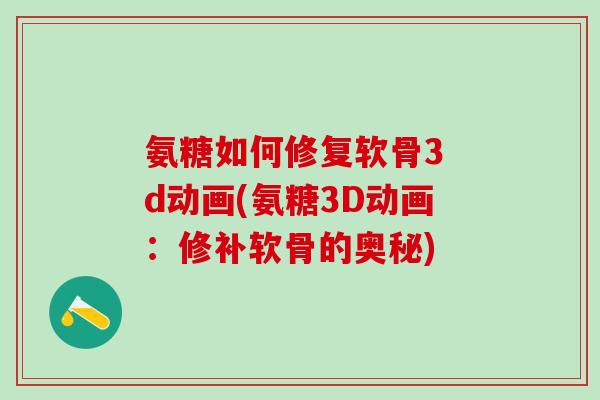 氨糖如何修复软骨3 d动画(氨糖3D动画：修补软骨的奥秘)-第1张图片-氨糖科普网