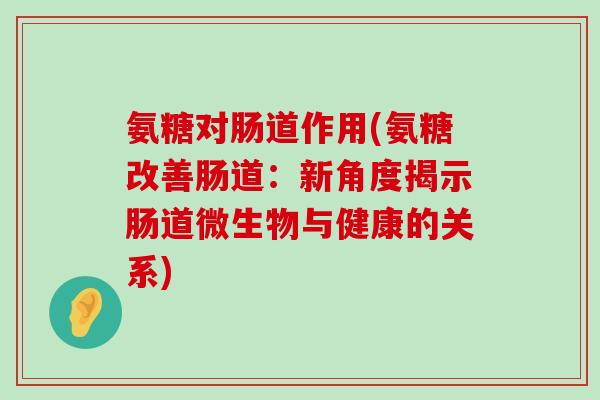 氨糖对肠道作用(氨糖改善肠道:新角度揭示肠道微生物与健康的关系)-第1张图片-氨糖科普网 氨糖对肠道作用(氨糖改善肠道:新角度揭示肠道微生物与健康的关系)-第1张图片-氨糖科普网
