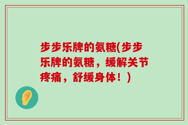 步步乐牌的氨糖(步步乐牌的氨糖,缓解关节疼痛,舒缓身体!)-第1张图片-氨糖科普网 步步乐牌的氨糖(步步乐牌的氨糖,缓解关节疼痛,舒缓身体!)-第1张图片-氨糖科普网