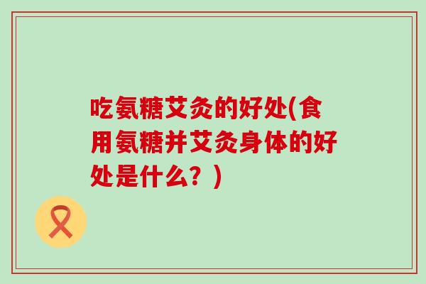 吃氨糖艾灸的好处(食用氨糖并艾灸身体的好处是什么?)-第1张图片-氨糖科普网 吃氨糖艾灸的好处(食用氨糖并艾灸身体的好处是什么?)-第1张图片-氨糖科普网