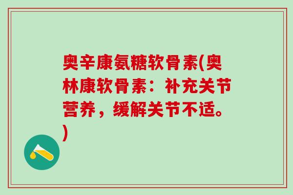奥辛康氨糖软骨素(奥林康软骨素:补充关节营养,缓解关节不适。)-第1张图片-氨糖科普网 奥辛康氨糖软骨素(奥林康软骨素:补充关节营养,缓解关节不适。)-第1张图片-氨糖科普网