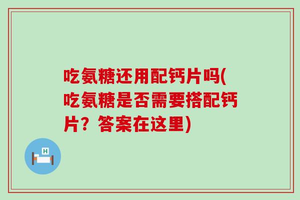 吃氨糖还用配钙片吗(吃氨糖是否需要搭配钙片?答案在这里)-第1张图片-氨糖科普网 吃氨糖还用配钙片吗(吃氨糖是否需要搭配钙片?答案在这里)-第1张图片-氨糖科普网