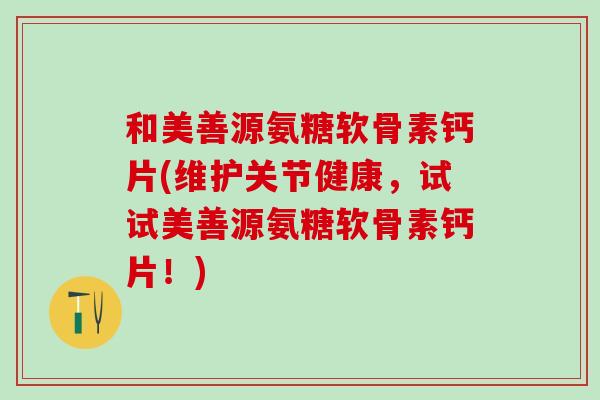 和美善源氨糖软骨素钙片(维护关节健康,试试美善源氨糖软骨素钙片!)-第1张图片-氨糖科普网 和美善源氨糖软骨素钙片(维护关节健康,试试美善源氨糖软骨素钙片!)-第1张图片-氨糖科普网