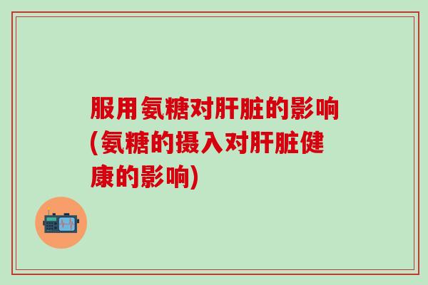 服用氨糖对肝脏的影响(氨糖的摄入对肝脏健康的影响)-第1张图片-氨糖科普网 服用氨糖对肝脏的影响(氨糖的摄入对肝脏健康的影响)-第1张图片-氨糖科普网