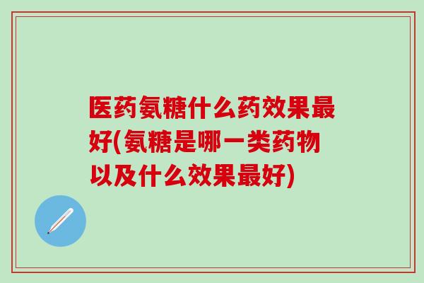 医药氨糖什么药效果最好(氨糖是哪一类药物以及什么效果最好)-第1张图片-氨糖科普网