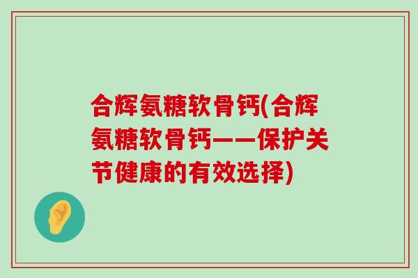 合辉氨糖软骨钙(合辉氨糖软骨钙——保护关节健康的有效选择)-第1张图片-氨糖科普网