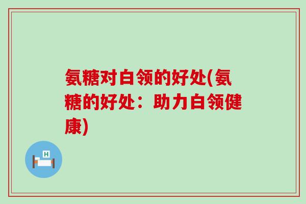 氨糖对白领的好处(氨糖的好处:助力白领健康)-第1张图片-氨糖科普网 氨糖对白领的好处(氨糖的好处:助力白领健康)-第1张图片-氨糖科普网