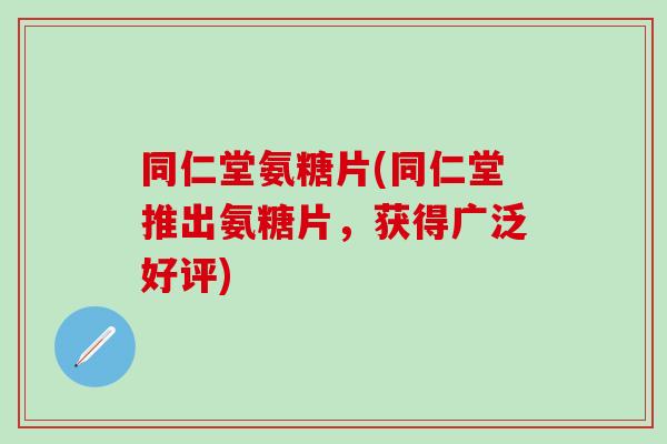 同仁堂氨糖片(同仁堂推出氨糖片,获得广泛好评)-第1张图片-氨糖科普网 同仁堂氨糖片(同仁堂推出氨糖片,获得广泛好评)-第1张图片-氨糖科普网