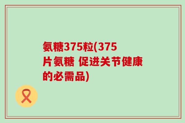 氨糖375粒(375片氨糖 促进关节健康的必需品)-第1张图片-氨糖科普网 氨糖375粒(375片氨糖 促进关节健康的必需品)-第1张图片-氨糖科普网