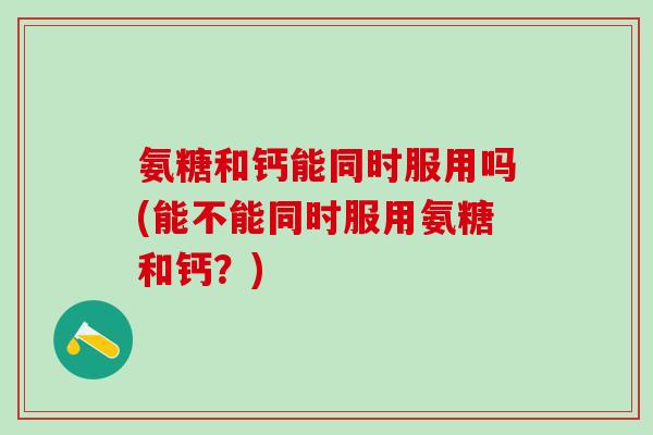 氨糖和钙能同时服用吗(能不能同时服用氨糖和钙？)-第1张图片-氨糖科普网
