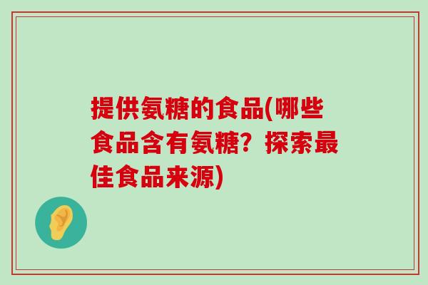 提供氨糖的食品(哪些食品含有氨糖？探索最佳食品来源)-第1张图片-氨糖科普网