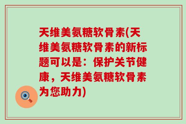 天维美氨糖软骨素(天维美氨糖软骨素的新标题可以是:保护关节健康,天维美氨糖软骨素为您助力)-第1张图片-氨糖科普网 天维美氨糖软骨素(天维美氨糖软骨素的新标题可以是:保护关节健康,天维美氨糖软骨素为您助力)-第1张图片-氨糖科普网