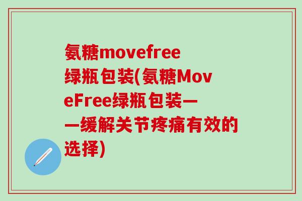 氨糖movefree绿瓶包装(氨糖MoveFree绿瓶包装——缓解关节疼痛有效的选择)-第1张图片-氨糖科普网 氨糖movefree绿瓶包装(氨糖MoveFree绿瓶包装——缓解关节疼痛有效的选择)-第1张图片-氨糖科普网