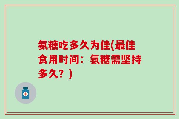 氨糖吃多久为佳(最佳食用时间:氨糖需坚持多久?)-第1张图片-氨糖科普网 氨糖吃多久为佳(最佳食用时间:氨糖需坚持多久?)-第1张图片-氨糖科普网