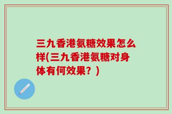 三九香港氨糖效果怎么样(三九香港氨糖对身体有何效果？)-第1张图片-氨糖科普网