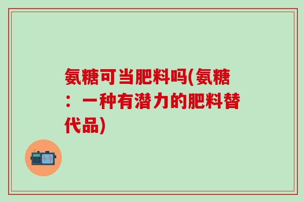 氨糖可当肥料吗(氨糖:一种有潜力的肥料替代品)-第1张图片-氨糖科普网 氨糖可当肥料吗(氨糖:一种有潜力的肥料替代品)-第1张图片-氨糖科普网