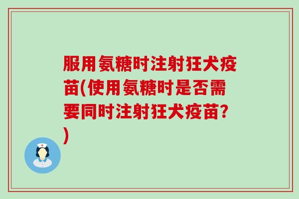服用氨糖时注射狂犬疫苗(使用氨糖时是否需要同时注射狂犬疫苗？)-第1张图片-氨糖科普网