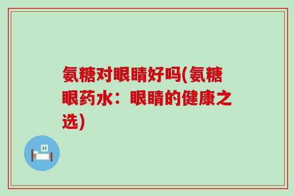 氨糖对眼睛好吗(氨糖眼药水:眼睛的健康之选)-第1张图片-氨糖科普网 氨糖对眼睛好吗(氨糖眼药水:眼睛的健康之选)-第1张图片-氨糖科普网