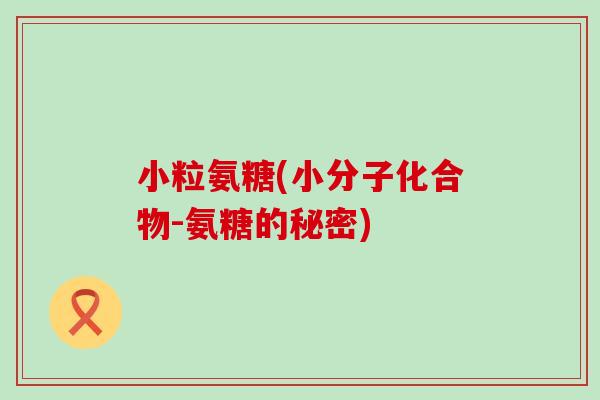 小粒氨糖(小分子化合物-氨糖的秘密)-第1张图片-氨糖科普网 小粒氨糖(小分子化合物-氨糖的秘密)-第1张图片-氨糖科普网