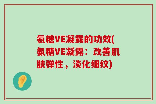 氨糖VE凝露的功效(氨糖VE凝露:改善肌肤弹性,淡化细纹)-第1张图片-氨糖科普网 氨糖VE凝露的功效(氨糖VE凝露:改善肌肤弹性,淡化细纹)-第1张图片-氨糖科普网