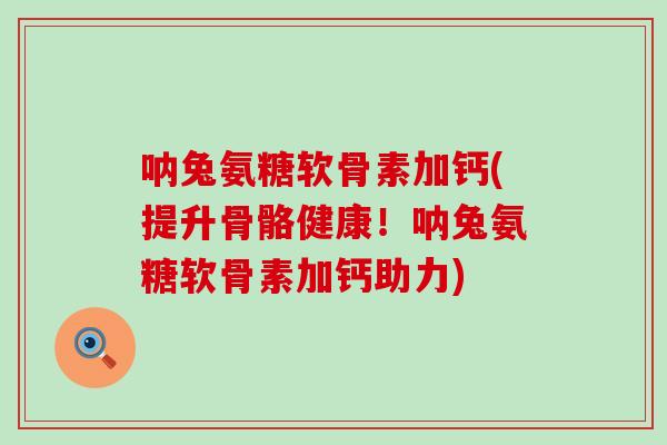 呐兔氨糖软骨素加钙(提升骨骼健康!呐兔氨糖软骨素加钙助力)-第1张图片-氨糖科普网 呐兔氨糖软骨素加钙(提升骨骼健康!呐兔氨糖软骨素加钙助力)-第1张图片-氨糖科普网