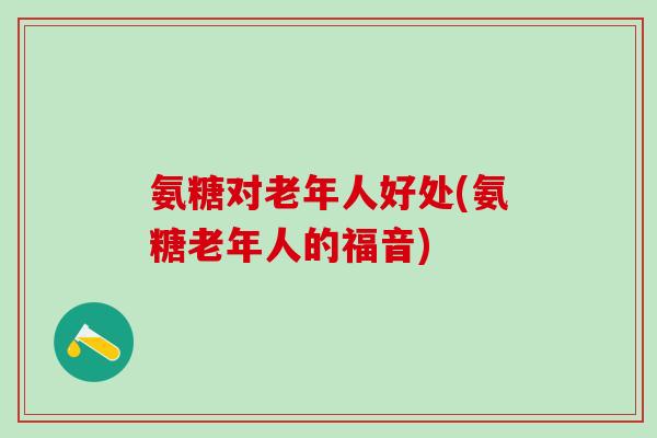 氨糖对老年人好处(氨糖老年人的福音)-第1张图片-氨糖科普网