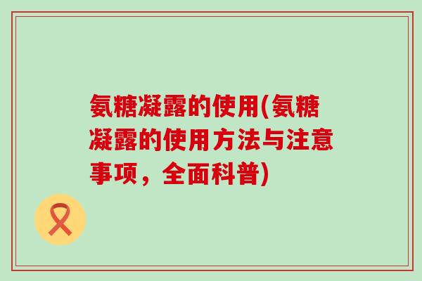 氨糖凝露的使用(氨糖凝露的使用方法与注意事项,全面科普)-第1张图片-氨糖科普网 氨糖凝露的使用(氨糖凝露的使用方法与注意事项,全面科普)-第1张图片-氨糖科普网