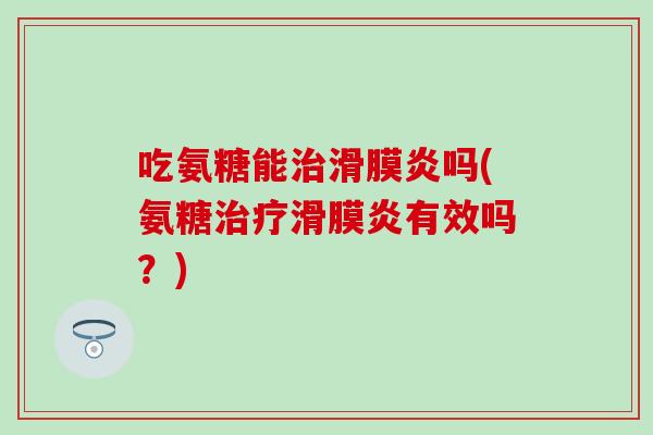 吃氨糖能治滑膜炎吗(氨糖治疗滑膜炎有效吗?)-第1张图片-氨糖科普网 吃氨糖能治滑膜炎吗(氨糖治疗滑膜炎有效吗?)-第1张图片-氨糖科普网