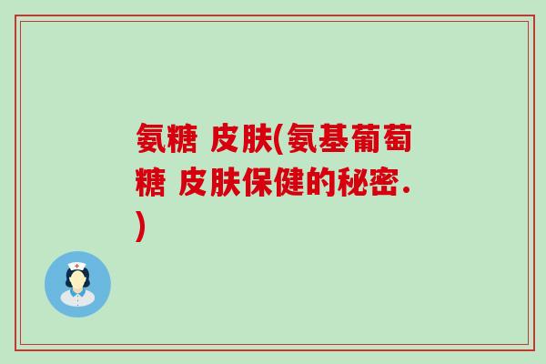 氨糖 皮肤(氨基葡萄糖 皮肤保健的秘密.)-第1张图片-氨糖科普网 氨糖 皮肤(氨基葡萄糖 皮肤保健的秘密.)-第1张图片-氨糖科普网