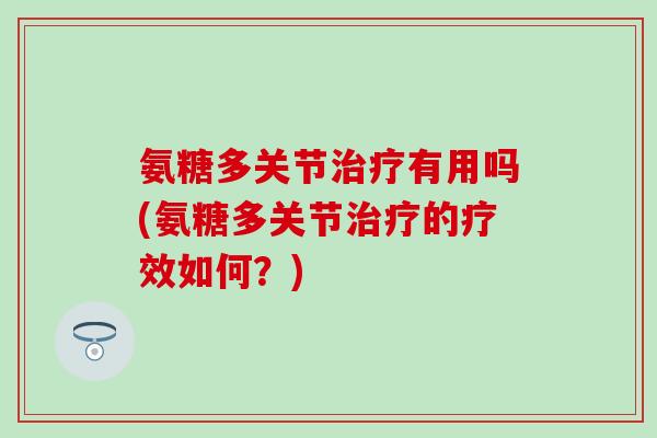 氨糖多关节治疗有用吗(氨糖多关节治疗的疗效如何？)-第1张图片-氨糖科普网