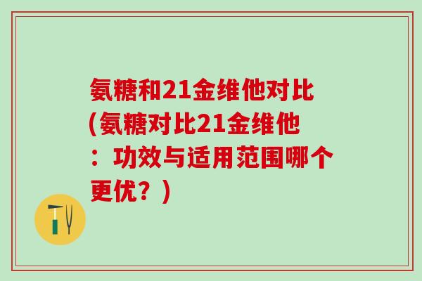 氨糖和21金维他对比(氨糖对比21金维他：功效与适用范围哪个更优？)-第1张图片-氨糖科普网