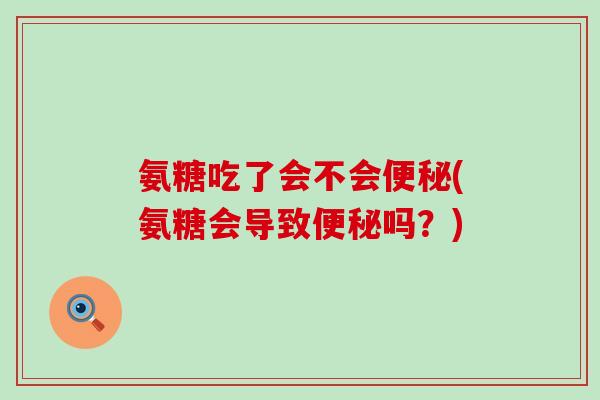 氨糖吃了会不会便秘(氨糖会导致便秘吗?)-第1张图片-氨糖科普网 氨糖吃了会不会便秘(氨糖会导致便秘吗?)-第1张图片-氨糖科普网