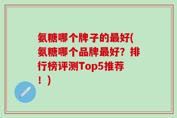 氨糖哪个牌子的最好(氨糖哪个品牌最好?排行榜评测Top5推荐!)-第1张图片-氨糖科普网 氨糖哪个牌子的最好(氨糖哪个品牌最好?排行榜评测Top5推荐!)-第1张图片-氨糖科普网