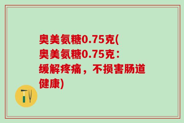 奥美氨糖0.75克(奥美氨糖0.75克：缓解疼痛，不损害肠道健康)-第1张图片-氨糖科普网