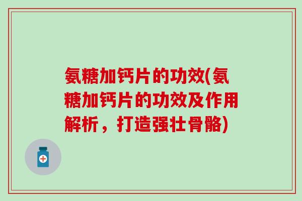 氨糖加钙片的功效(氨糖加钙片的功效及作用解析,打造强壮骨骼)-第1张图片-氨糖科普网 氨糖加钙片的功效(氨糖加钙片的功效及作用解析,打造强壮骨骼)-第1张图片-氨糖科普网