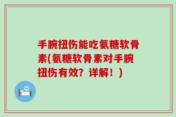 手腕扭伤能吃氨糖软骨素(氨糖软骨素对手腕扭伤有效?详解!)-第1张图片-氨糖科普网 手腕扭伤能吃氨糖软骨素(氨糖软骨素对手腕扭伤有效?详解!)-第1张图片-氨糖科普网