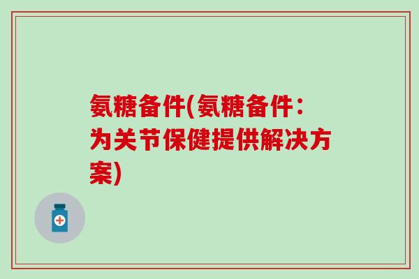 氨糖备件(氨糖备件:为关节保健提供解决方案)-第1张图片-氨糖科普网 氨糖备件(氨糖备件:为关节保健提供解决方案)-第1张图片-氨糖科普网