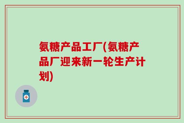 氨糖产品工厂(氨糖产品厂迎来新一轮生产计划)-第1张图片-氨糖科普网 氨糖产品工厂(氨糖产品厂迎来新一轮生产计划)-第1张图片-氨糖科普网