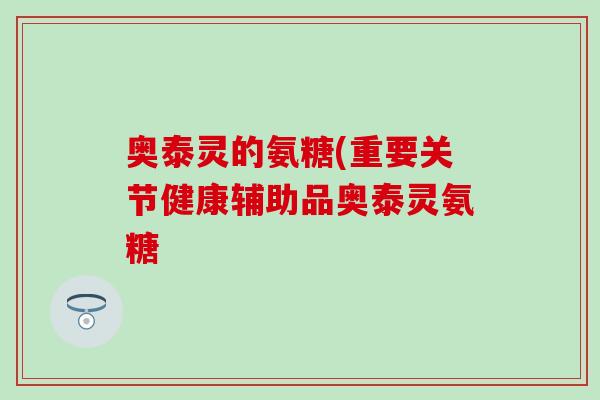 奥泰灵的氨糖(重要关节健康辅助品奥泰灵氨糖-第1张图片-氨糖科普网 奥泰灵的氨糖(重要关节健康辅助品奥泰灵氨糖-第1张图片-氨糖科普网