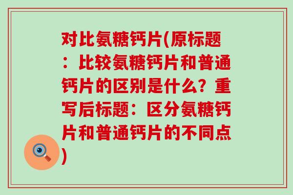 对比氨糖钙片(原标题:比较氨糖钙片和普通钙片的区别是什么?重写后标题:区分氨糖钙片和普通钙片的不同点)-第1张图片-氨糖科普网 对比氨糖钙片(原标题:比较氨糖钙片和普通钙片的区别是什么?重写后标题:区分氨糖钙片和普通钙片的不同点)-第1张图片-氨糖科普网
