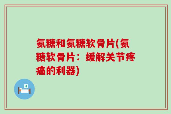 氨糖和氨糖软骨片(氨糖软骨片：缓解关节疼痛的利器)-第1张图片-氨糖科普网