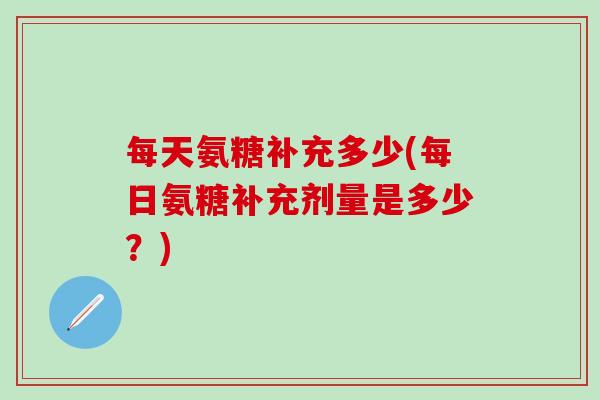 每天氨糖补充多少(每日氨糖补充剂量是多少？)-第1张图片-氨糖科普网