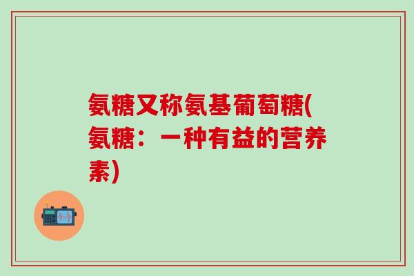 氨糖又称氨基葡萄糖(氨糖:一种有益的营养素)-第1张图片-氨糖科普网 氨糖又称氨基葡萄糖(氨糖:一种有益的营养素)-第1张图片-氨糖科普网