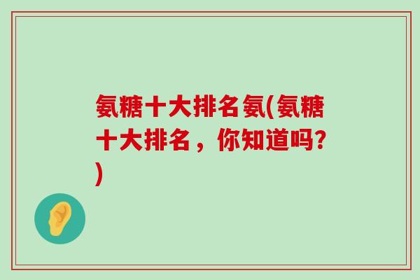 氨糖十大排名氨(氨糖十大排名，你知道吗？)-第1张图片-氨糖科普网