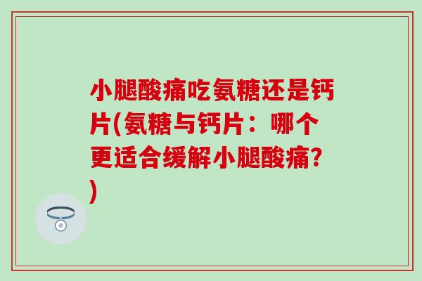 小腿酸痛吃氨糖还是钙片(氨糖与钙片:哪个更适合缓解小腿酸痛?)-第1张图片-氨糖科普网 小腿酸痛吃氨糖还是钙片(氨糖与钙片:哪个更适合缓解小腿酸痛?)-第1张图片-氨糖科普网