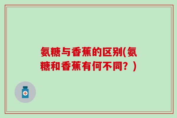 氨糖与香蕉的区别(氨糖和香蕉有何不同？)-第1张图片-氨糖科普网